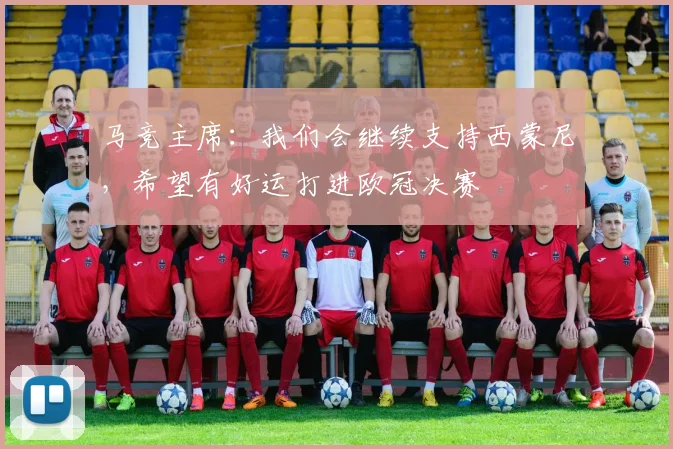 马竞主席：我们会继续支持西蒙尼，希望有好运打进欧冠决赛