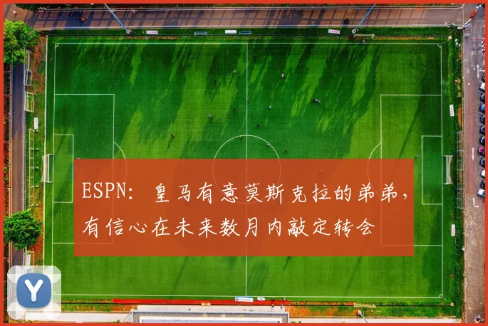 ESPN：皇马有意莫斯克拉的弟弟，有信心在未来数月内敲定转会