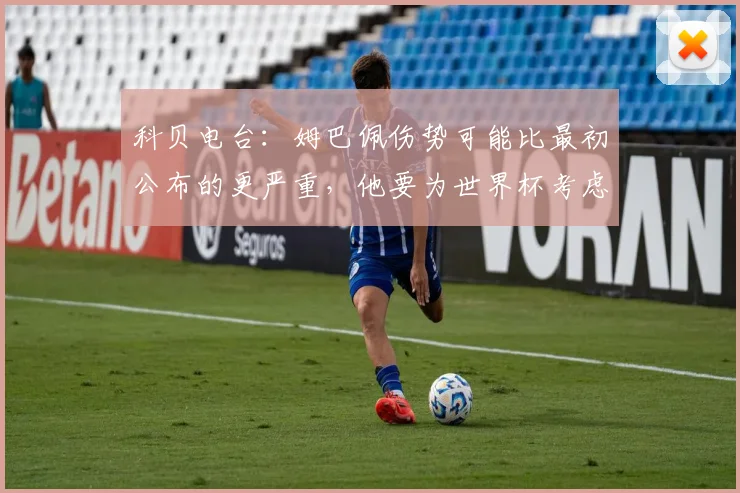 科贝电台：姆巴佩伤势可能比最初公布的更严重，他要为世界杯考虑