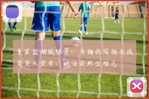 皇家盐湖城球员：与梅西同场竞技是莫大荣幸，这注定终生难忘