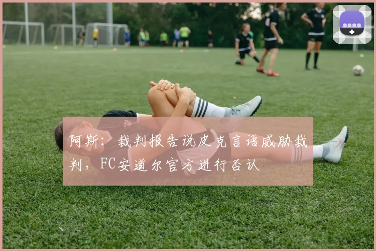 阿斯：裁判报告说皮克言语威胁裁判，FC安道尔官方进行否认