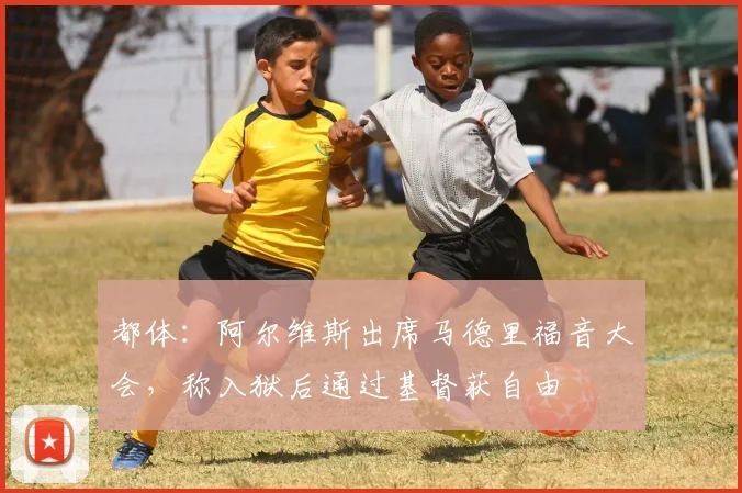 都体：阿尔维斯出席马德里福音大会，称入狱后通过基督获自由