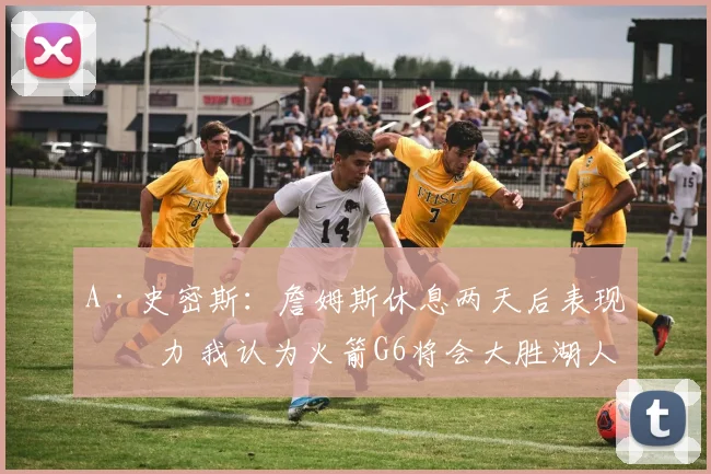 A·史密斯：詹姆斯休息两天后表现乏力 我认为火箭G6将会大胜湖人