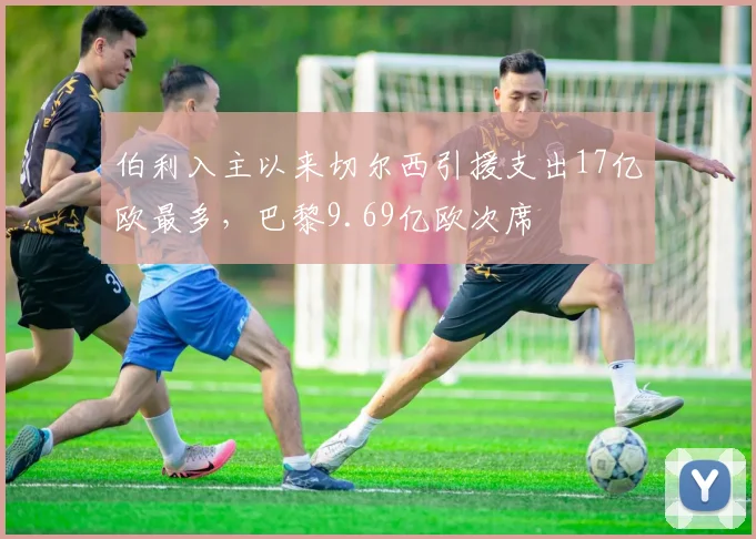 伯利入主以来切尔西引援支出17亿欧最多，巴黎9.69亿欧次席