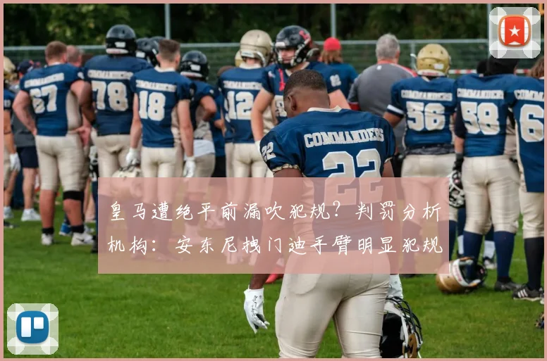 皇马遭绝平前漏吹犯规？判罚分析机构：安东尼拽门迪手臂明显犯规