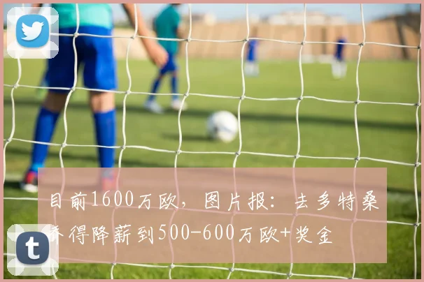 目前1600万欧，图片报：去多特桑乔得降薪到500-600万欧+奖金