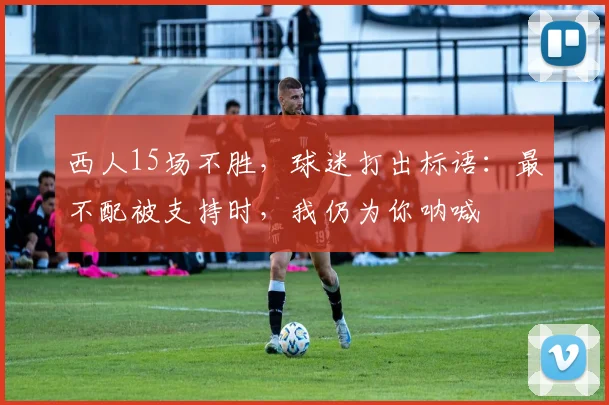 西人15场不胜，球迷打出标语：最不配被支持时，我仍为你呐喊